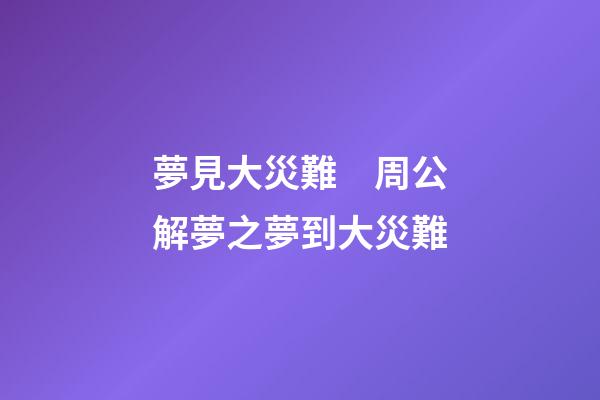 夢見大災難　周公解夢之夢到大災難